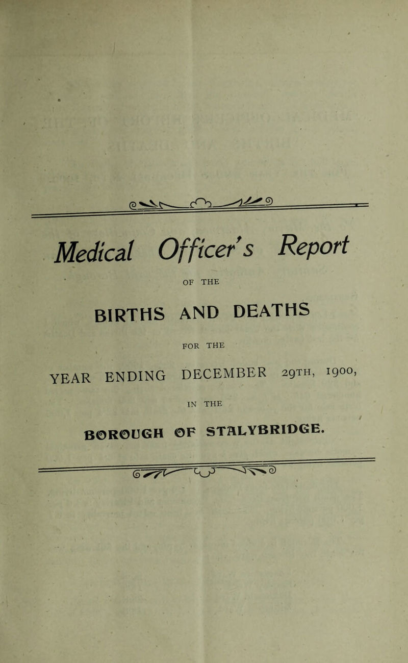 Medical Officer's Report OF THE births and deaths FOR THE YEAR ENDING DECEMBER 29™, 1900, IN THE borough of sthlybrioge.