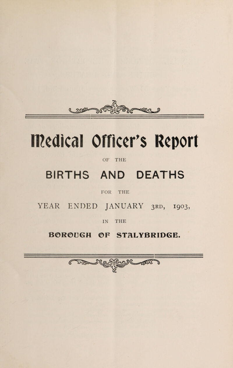 Medical Officer's Report OF THE BIRTHS AND DEATHS FOR THE YEAR ENDED JANUARY 3RD, 1903, IN THE BOROUGH OF STHLYBRIDGE.