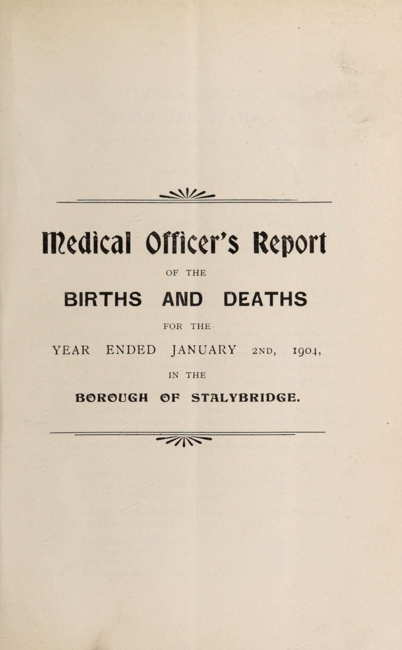 medical Officer's Report OF THE BIRTHS AND DEATHS FOR THE YEAR ENDED JANUARY 2nd, 1904, IN THE BOROUGH OF STHLYBRIDGE.