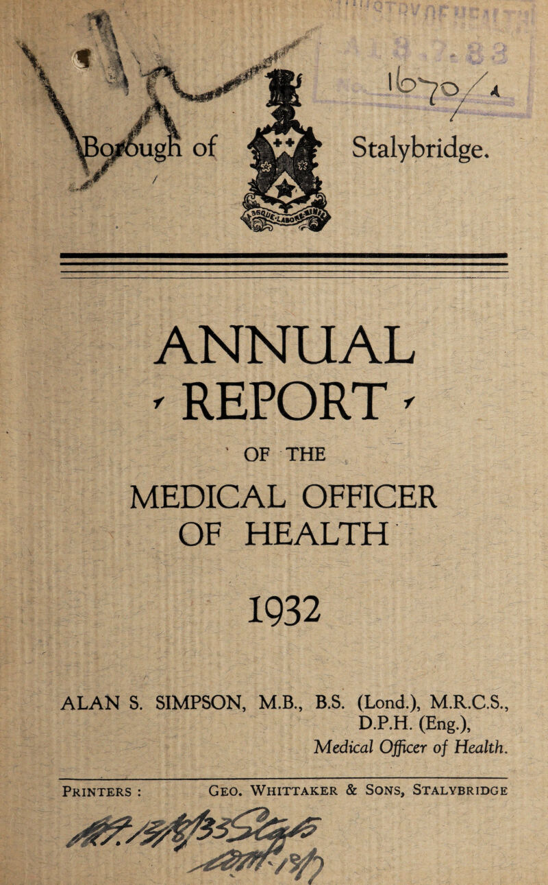 ANNUAL ' REPORT ^ OF THE MEDICAL OFFICER OF HEALTH 1932 ALAN S. SIMPSON, M.B., B.S. (Lond.), M.R.C.S., D.P.H. (Eng.), Medical Officer of Health.