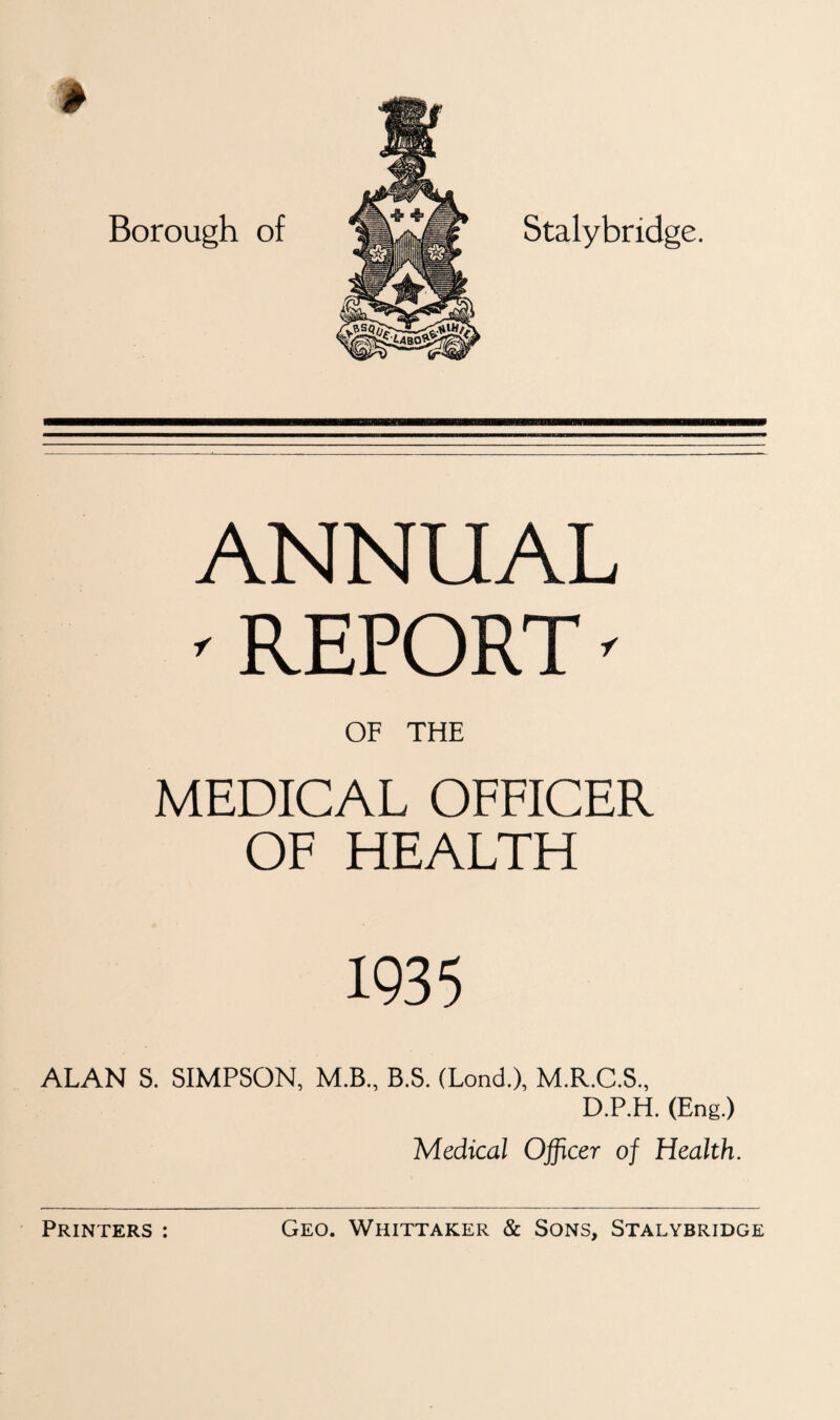 ANNUAL ' REPORT' OF THE MEDICAL OFFICER OF HEALTH 1935 ALAN S. SIMPSON, M.B., B.S. (Lond.), M.R.C.S., D.P.H. (Eng.) Medical Officer of Health.