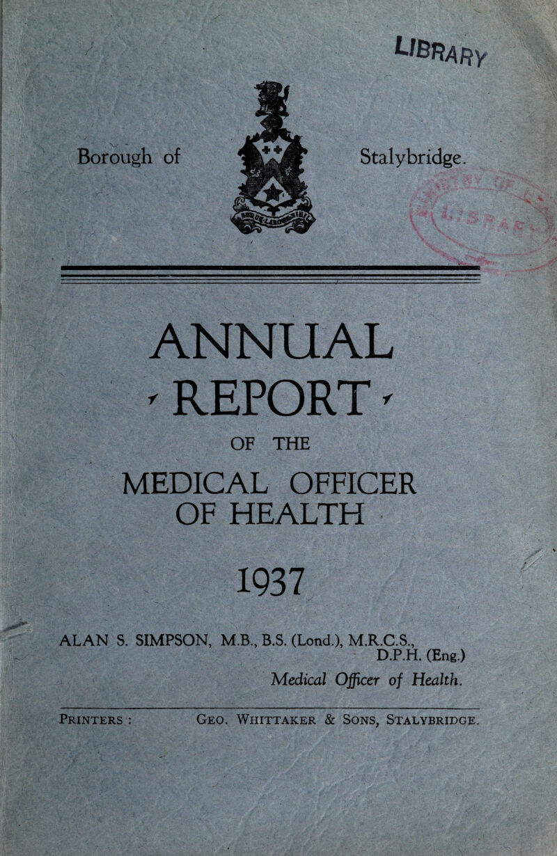 ANNUAL ' REPORT' OF THE MEDICAL OFFICER OF HEALTH 1937 ALAN S. SIMPSON, M.B., B.S. (Lond.), M.R.C.S., D.P.H. (Eng.) Medical Officer of Health.