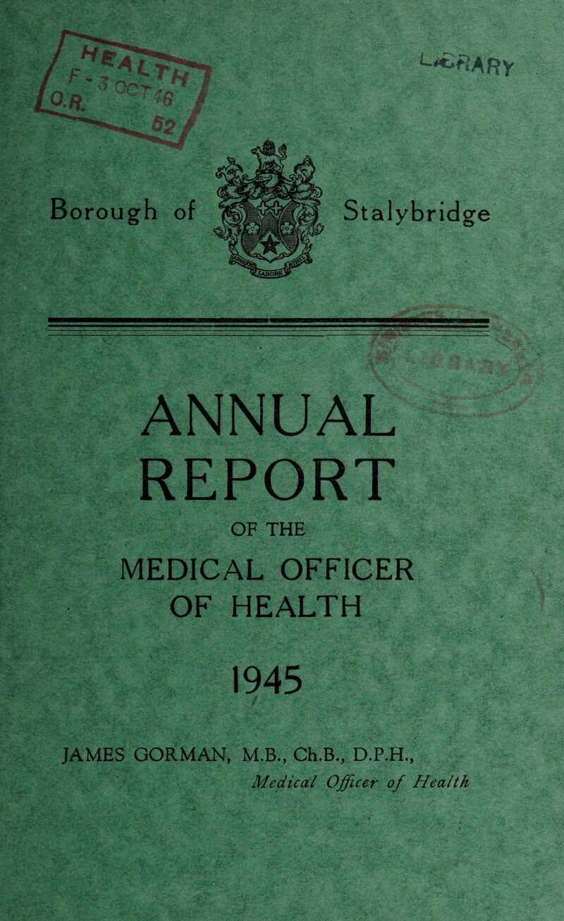 rou Stalybridge OF THE MEDICAL OFFICER OF HEALTH 1945 JAMES GORMAN, M.B., Ch.B., D.P,H., Medical Officer of Health