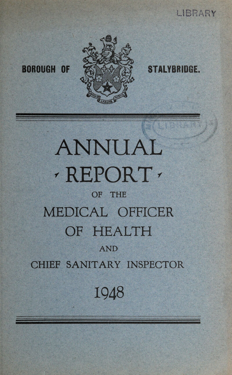 » IO D ■ I tiMV •* >. STALYBRIDGE. ANNUAL ' REPORT ^ OF THE MEDICAL OFFICER OF HEALTH AND CHIEF SANITARY INSPECTOR 1948