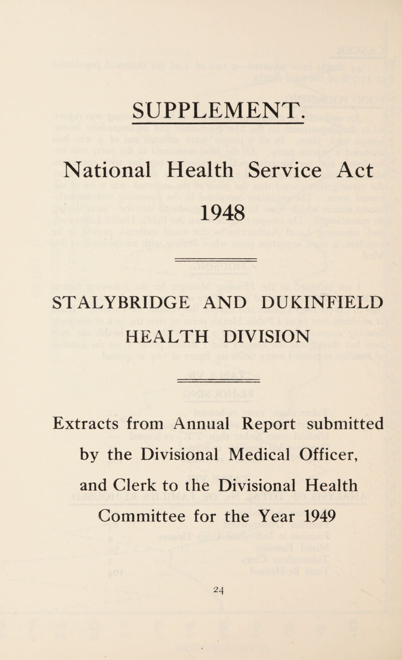 SUPPLEMENT. National Health Service Act 1948 STALYBRIDGE AND DUKINFIELD HEALTH DIVISION Extracts from Annual Report submitted by the Divisional Medical Officer, and Clerk to the Divisional Health Committee for the Year 1949