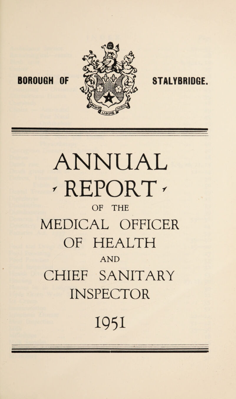 BOROUGH OF STALYBRIDGE. ANNUAL ' REPORT' OF THE MEDICAL OFFICER OF HEALTH AND CHIEF SANITARY INSPECTOR 1951