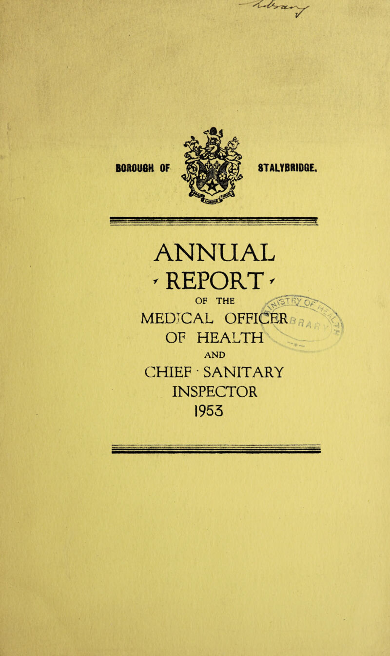 BOROUeH OF STALVBRIDGE. ANNUAL 'REPORT' OF THE MEDICAL OFFICER OF HEALTH V f AND CHIEF • SANITARY INSPECTOR 1953