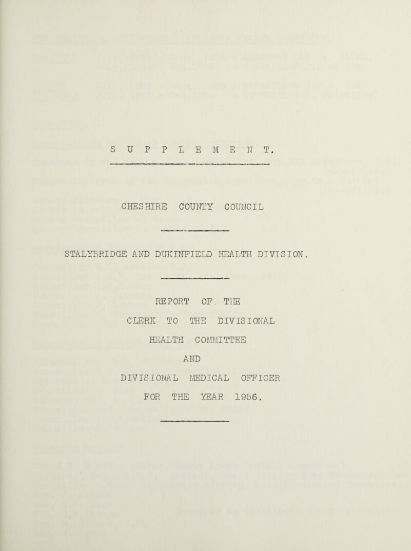 SUPPLEMENT. CHESHIRE COUNTY COUNCIL STALYT^PJDGE AND DUKDIPIELD HEALTH DIVISION. REPORT OP, THE CLERK TO THE DIVISIONAL HEALTH COMMITTEE AND DIVISIONAL MEDICAL OPPICER POR THE :{EAR 1956,