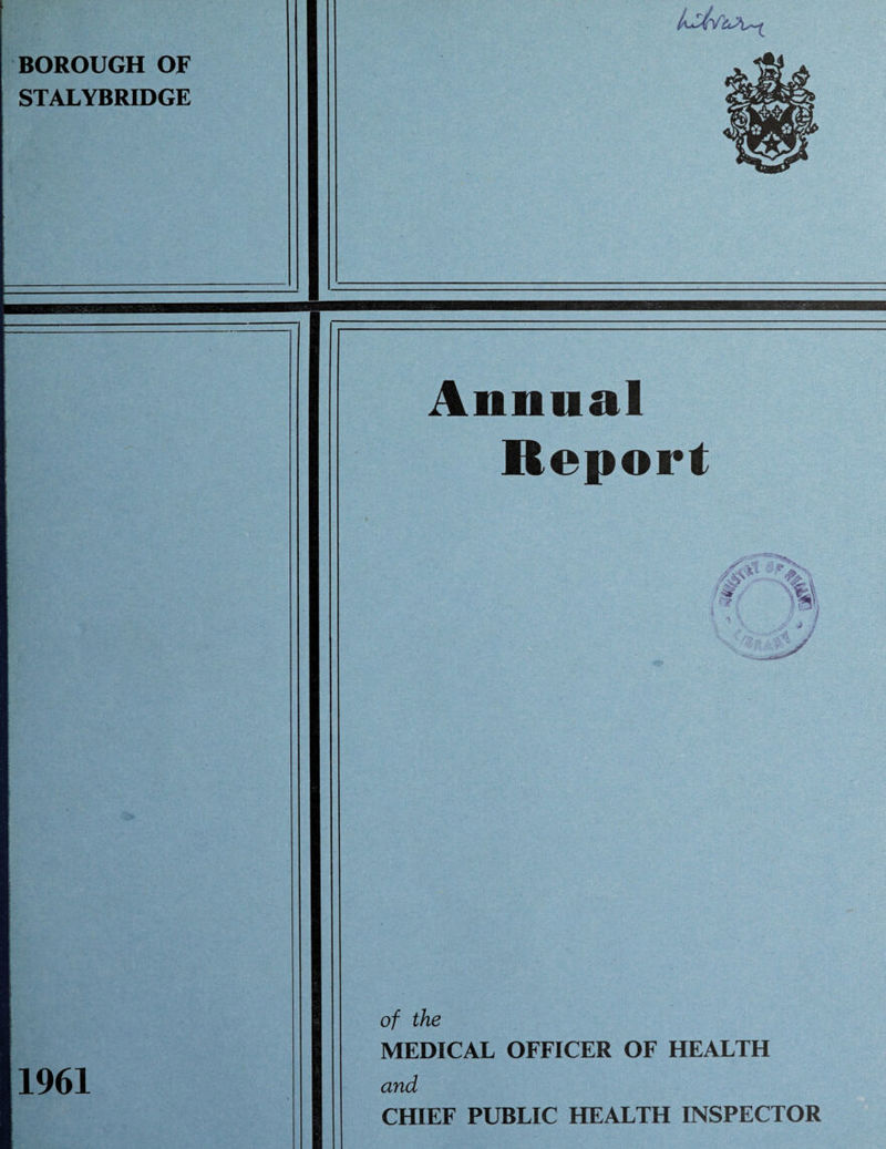 BOROUGH OF STALYBRIDGE 9 Annual Report . 11 in ^ iw \%| ‘A if) ■ • ^ of t/ie 1 MEDICAL OFFICER OF HEALTH 1961 and 1 CHIEF PUBLIC HEALTH INSPECTOR