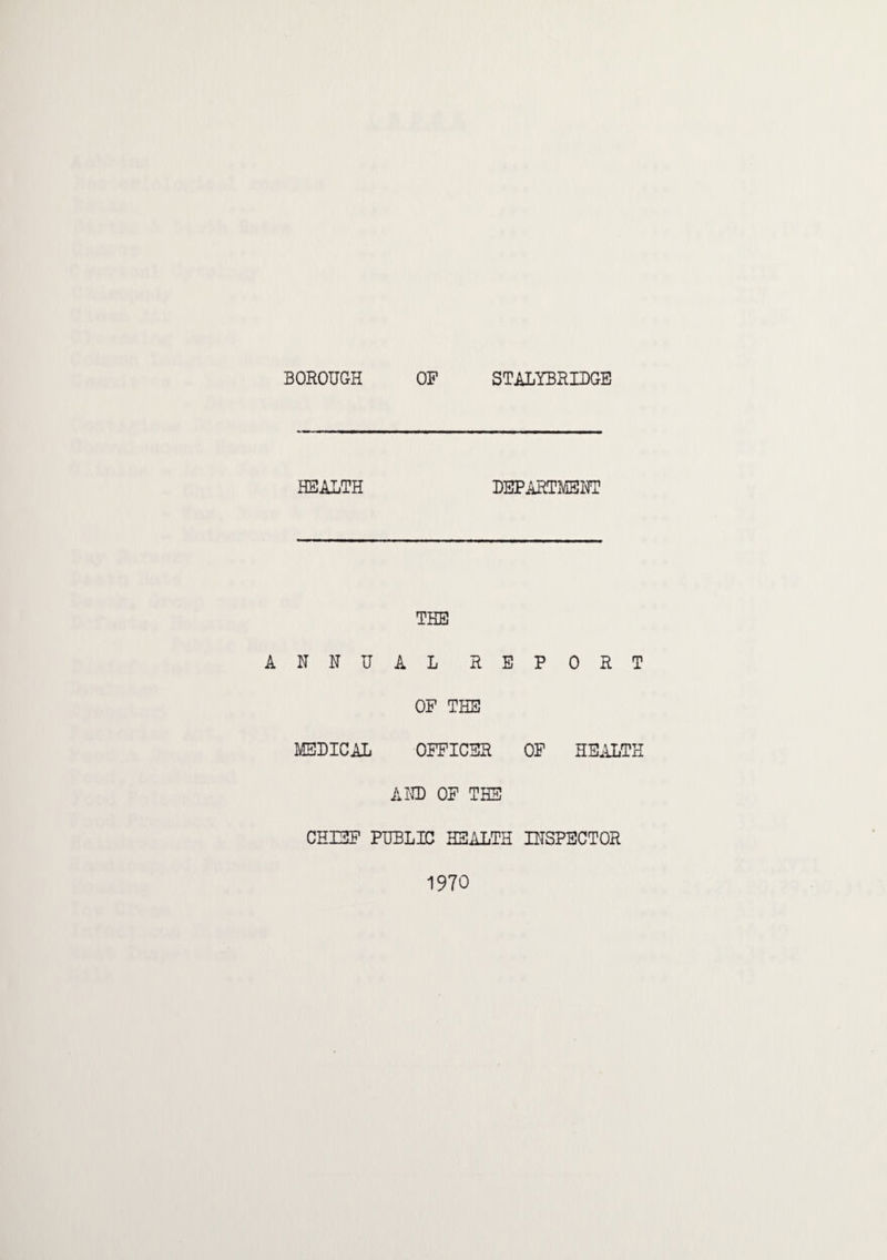 BOROUGH OF STALYBRIDGE HEALTH DEPARTMENT THE ANNUAL REPORT OF THE MEDICAL OFFICER OF HEALTH AND OF THE CHIEF PUBLIC HEALTH INSPECTOR 1970