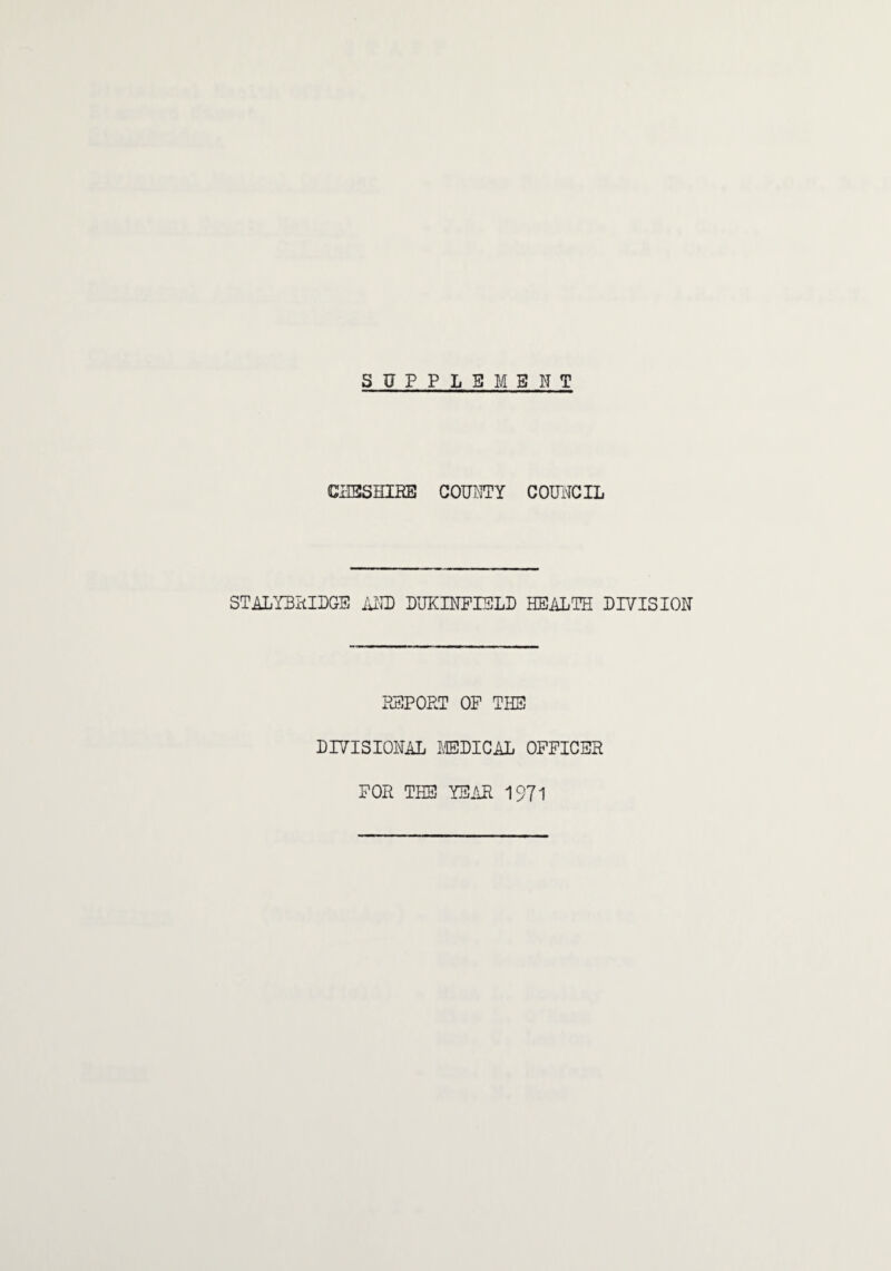 SUPPLEMENT CiSSHIBE COUi^lTY COUICIL STALYBI-tlDGE iU'ID PUICINPIELP HEALTH DIVISION PJ3PORT OF THE DIVISIONAL JffiDICAL OFFICER FOR THE YEAR 1971