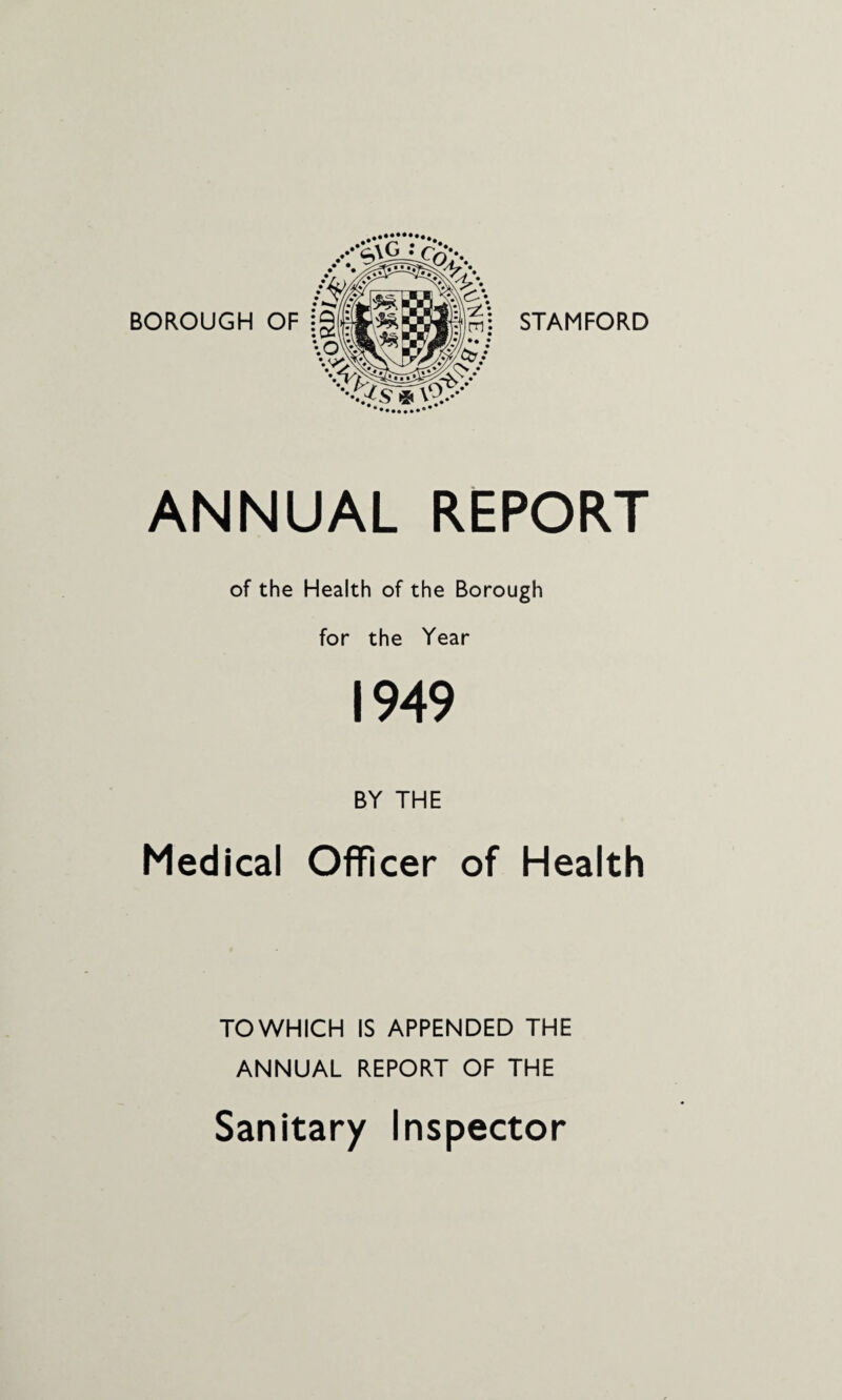 STAMFORD ANNUAL REPORT of the Health of the Borough for the Year 1949 BY THE Medical Officer of Health TOWHICH IS APPENDED THE ANNUAL REPORT OF THE Sanitary Inspector