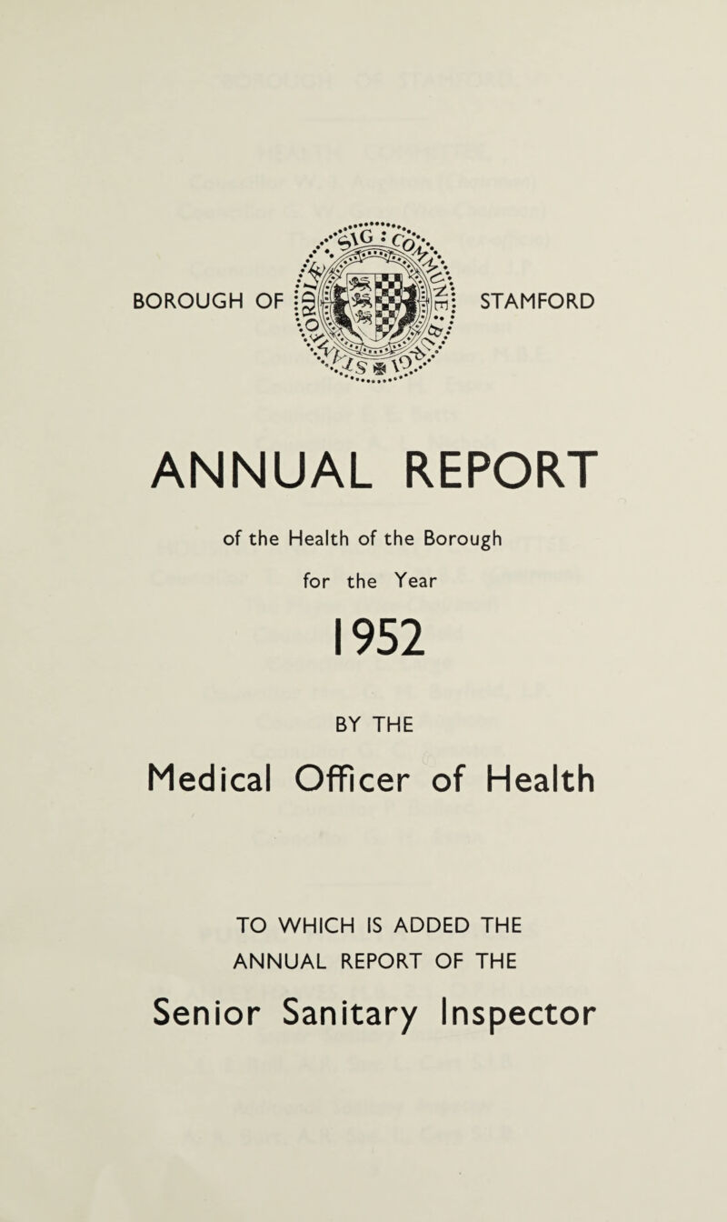 ANNUAL REPORT of the Health of the Borough for the Year 1952 BY THE Medical Officer of Health TO WHICH IS ADDED THE ANNUAL REPORT OF THE Senior Sanitary Inspector