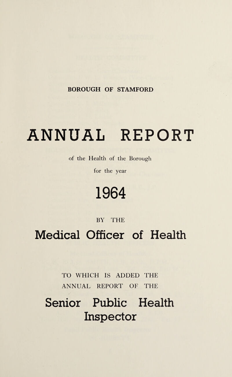 ANNUAL REPORT of the Health of the Borough for the year 1964 BY THE Medical Officer of Health TO WHICH IS ADDED THE ANNUAL REPORT OF THE Senior Public Health Inspector