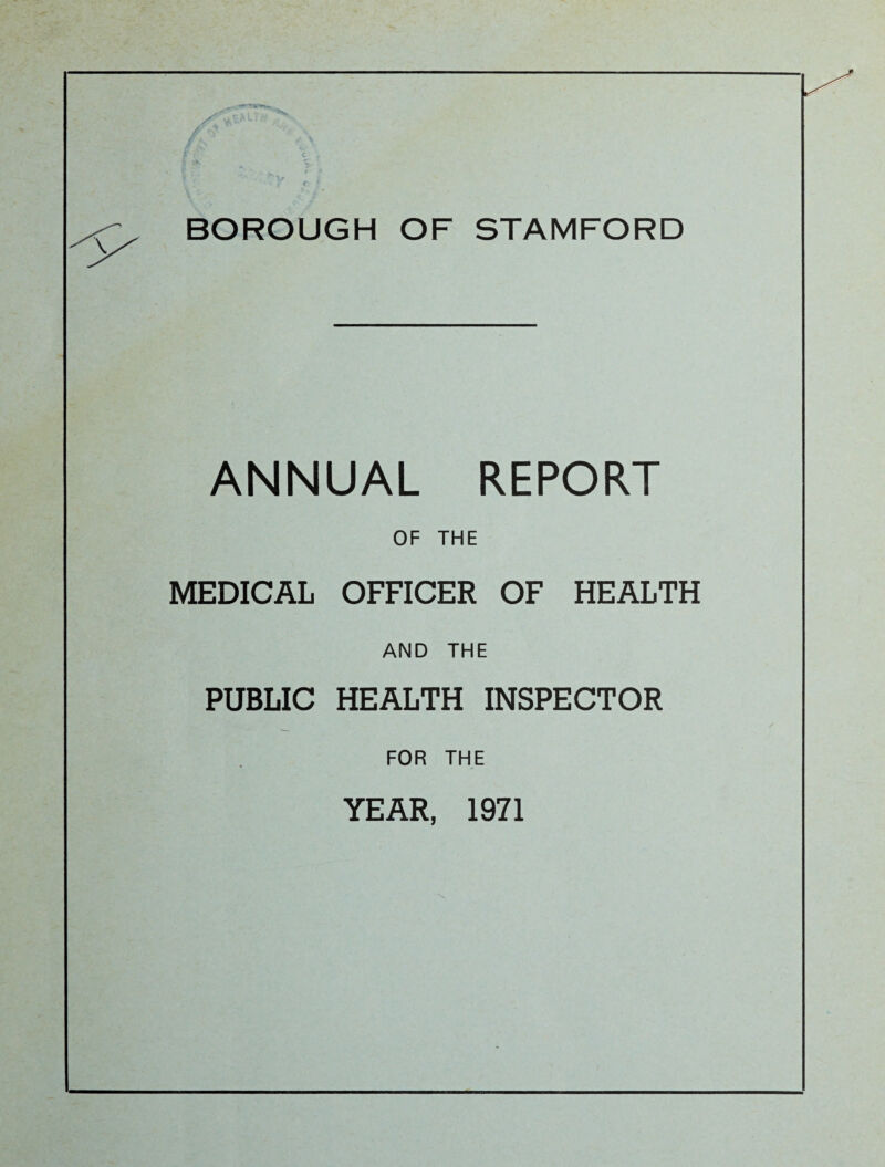 yr •a^1 BOROUGH OF STAMFORD ANNUAL REPORT OF THE MEDICAL OFFICER OF HEALTH AND THE PUBLIC HEALTH INSPECTOR FOR THE YEAR, 1971