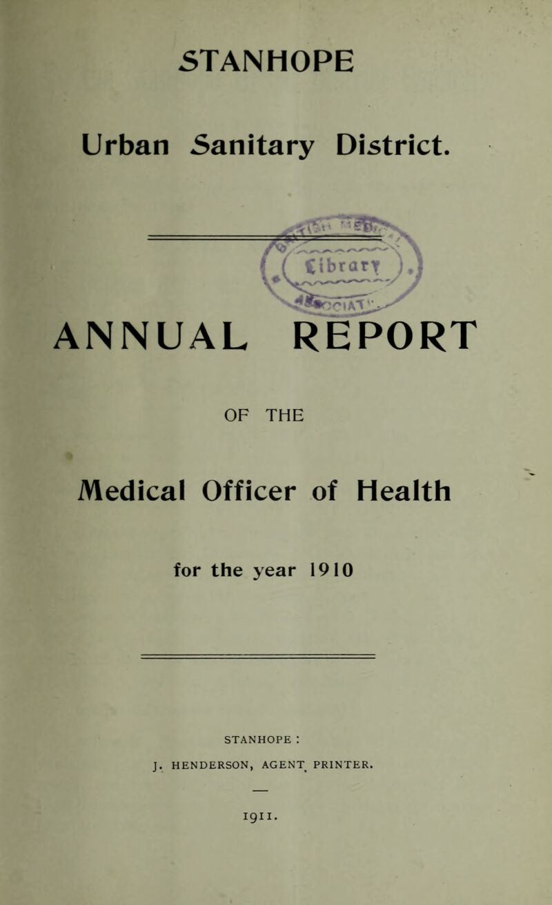 5TANH0PE Urban Sanitary District. ANNUAL REPORT OF THE m Medical Officer of Health for the year 1910 STANHOPE: J. HENDERSON, AGENT PRINTER.