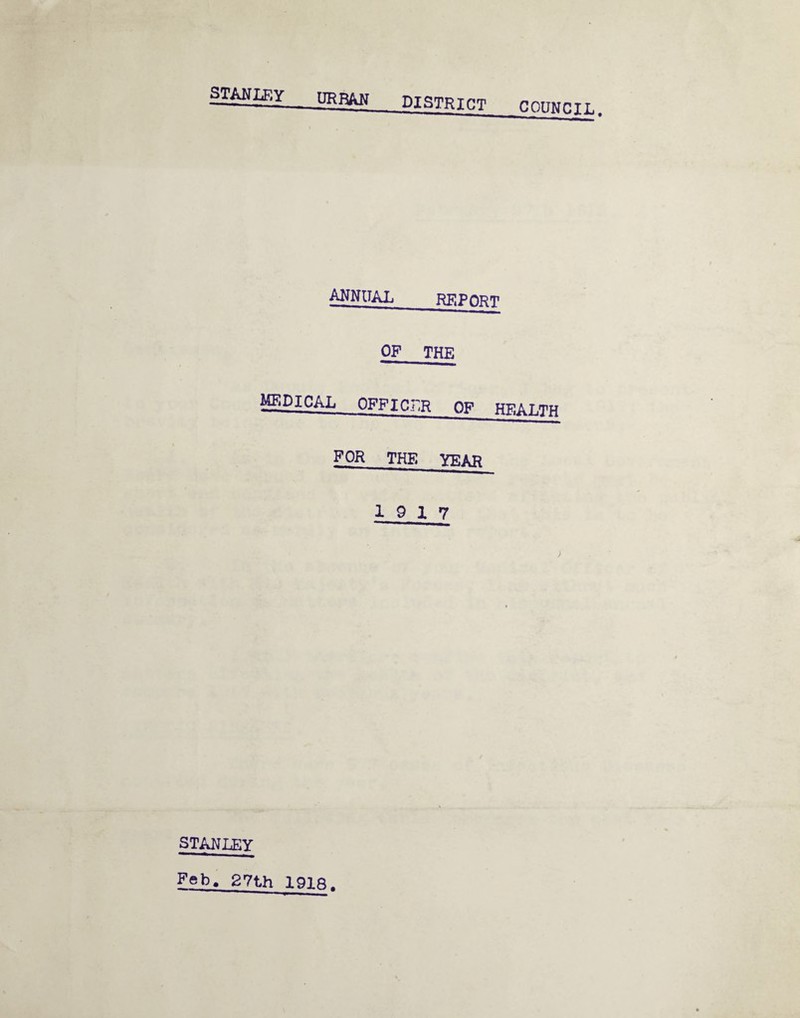 STANLEY URBAN district COUNCIL. ANNUAL RRPdpt OF THE MEDICAL OFFICER OF HEALTH FOR THE YEAR 19 17 STANLEY Feb. 27th 191ft-