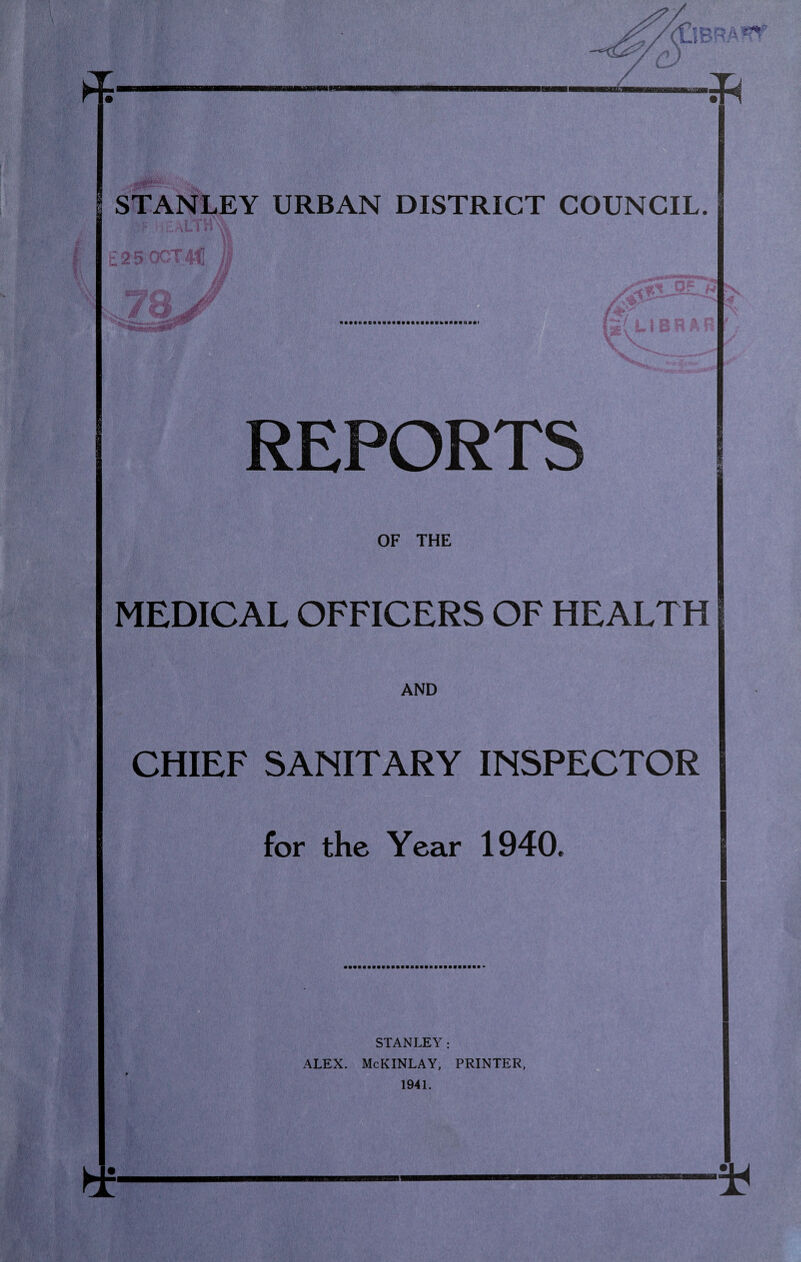 STANLEY URBAN DISTRICT COUNCIL. REPORTS OF THE MEDICAL OFFICERS OF HEALTH AND CHIEF SANITARY INSPECTOR for the Year 1940. STANLEY: ALEX. McKINLAY, PRINTER, 1941.