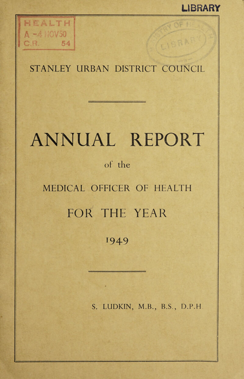 LIBRARY H E A L T H ' A ”4: i C; V jU C.:l. 54 STANLEY URBAN DISTRICT COUNCIL ANNUAL REPORT oI the MEDICAL OFFICER OF HEALTH FOR THE YEAR 049