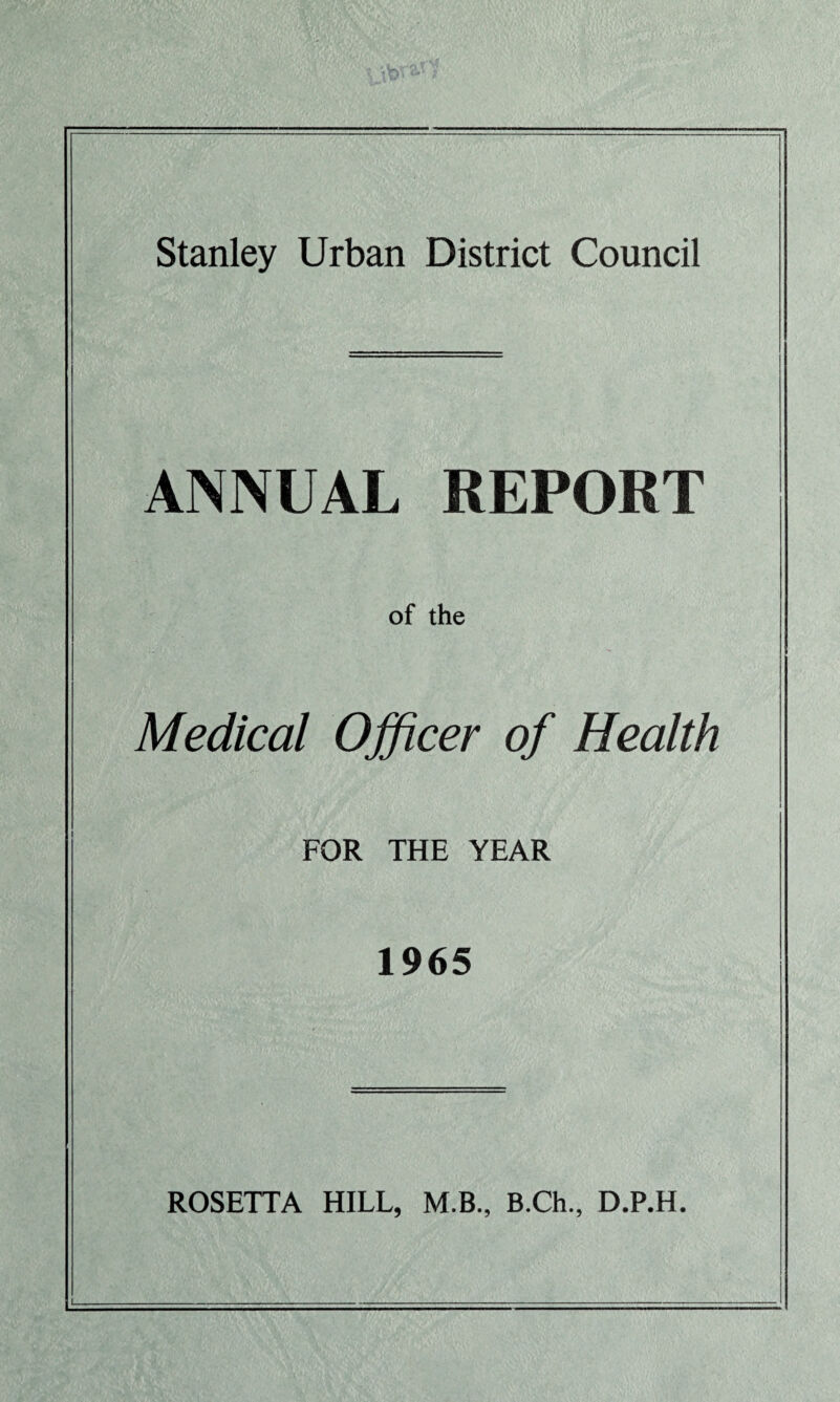 ANNUAL REPORT of the Medical Officer of Health FOR THE YEAR 1965 ROSETTA HILL, M.B., B.Ch., D.P.H.