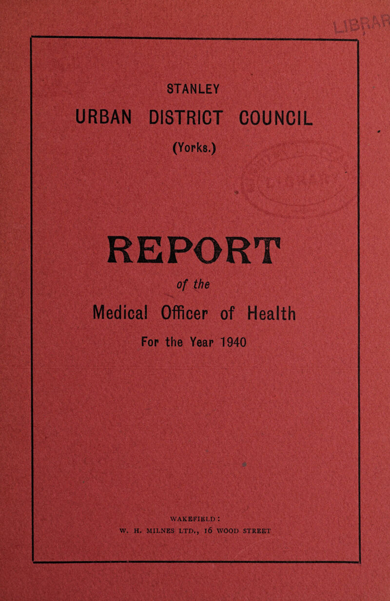 STANLEY URBAN DISTRICT COUNCIL (Yorks.) REPORT of the Medical Officer of Health For the Year 1940 WAKEFIELD : W. H. MILNES LTD., l6 WOOD STREET