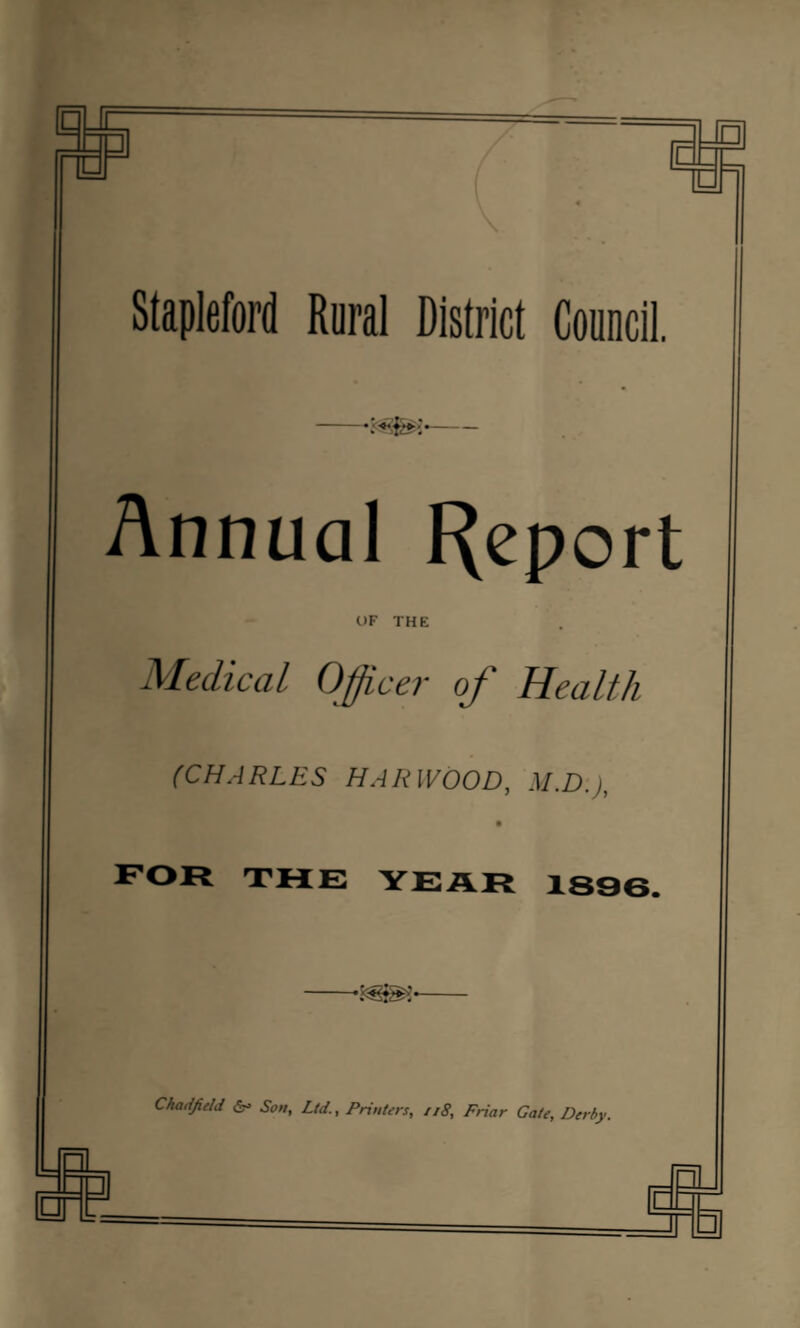 Stapleford Rural District Council. -- Annual f^eport OF THE Medical Officer of Health (CHARLES HARWOOD, M.D.), FOR THE YEAR 1836. -- Chadjield Son, Ltd., Printers, ii8. Friar Gate, Derby.