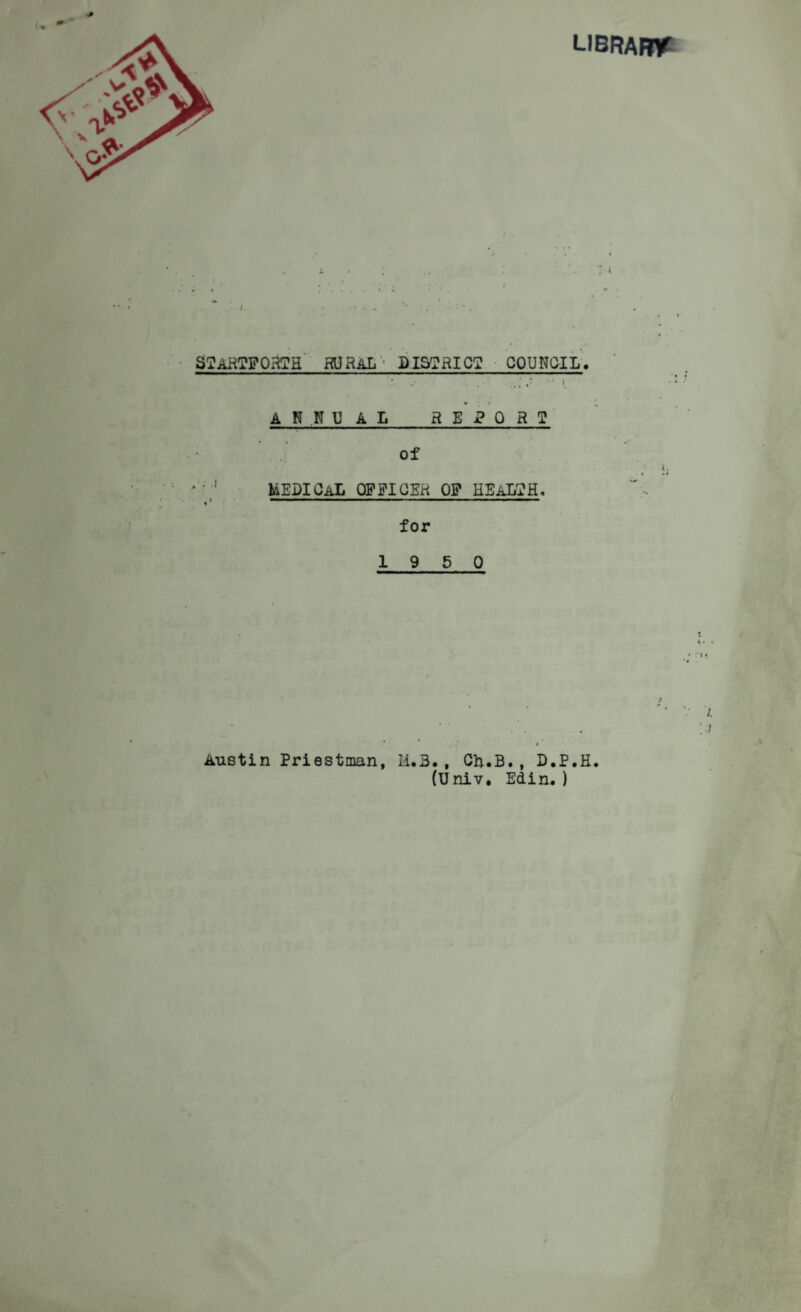 LIBRAmC ■ SlARTPOarH’ HDRAL- BIS'JRICI! ■ COUBOIL-. -• '• I > « ANNUAL REPORT' of * medical opeigeh op health, — — ... for 19 5 0 t Austin Priestman, M.3., Ch.B., D.P.H. (Univ, Edin. ) fl