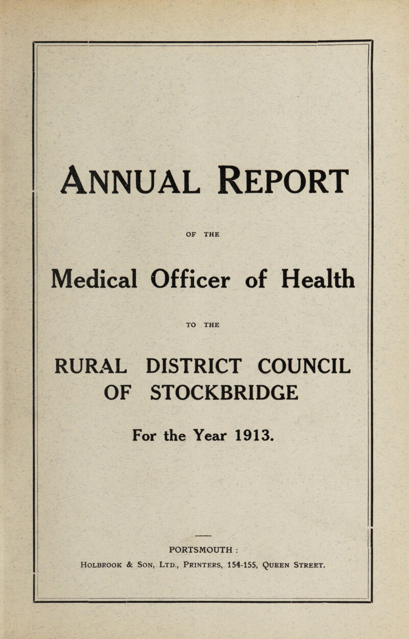 Annual Report OF THE Medical Officer of Health TO THE -v., RURAL DISTRICT COUNCIL OF STOCKBRIDGE For the Year 1913. PORTSMOUTH : Holbrook & Son, Ltd., Printers,, 154-155, Queen Street.