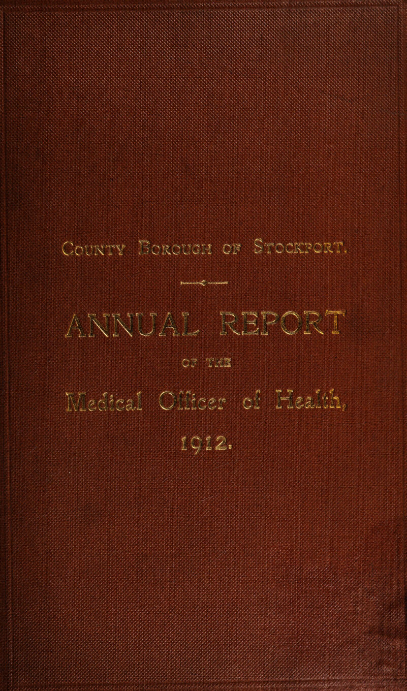 ANNUAL REPORT ON THE H EALTH OF THE County Borough of Stockport, FOR THE YEAR, 1912. BY HERBERT E. CORBIN, B.Sc., D.P.H., M.R.C S., L.R.C.P., MEDICAL OFFICER OF HEALTH. Medical Superintendent, Corporation Hospitals, Medical Officer, Education Committee. STOCKPORT: Swain & Co., Ltd., General Printers, King Street East.