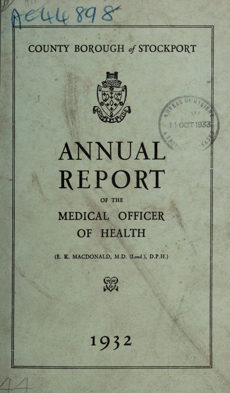 COUNTY BOROUGH of STOCKPORT REPORT OF THE MEDICAL OFFICER OF HEALTH (E. K. MACDONALD, M.D. (Lend.), D.P.H.) 1932