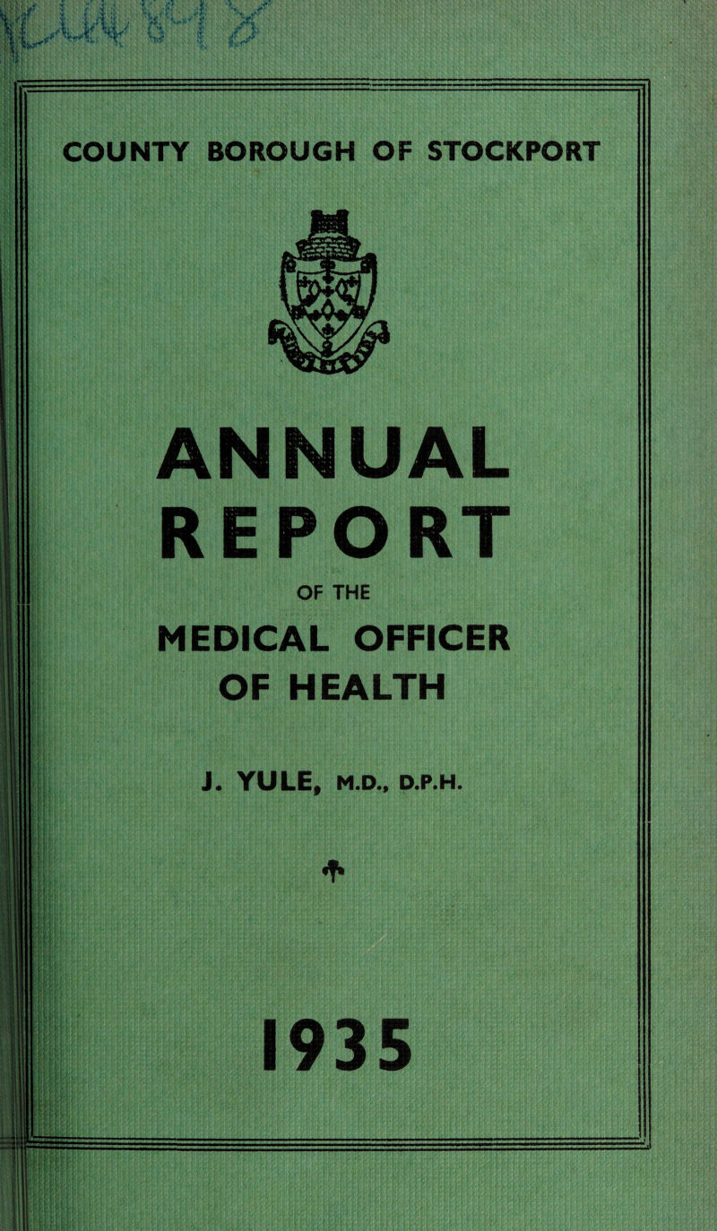 COUNTY BOROUGH OF STOCKPORT F; I; :v Ifi m ■ «! ; Hi ; : ; m ; f N §1 i|n i? . m ANNUAL REPORT OF THE MEDICAL OFFICER OF HEALTH J. YULE, M.D.. D.P.H. ill IP hm | _ 1935