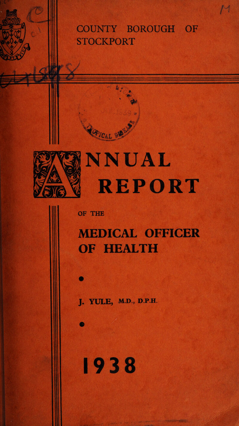 COUNTY BOROUGH OF STOCKPORT NNUAL REPOR OF THE MEDICAL OFFICER OF HEALTH J. YULE, M.D., D.P.H. 1938