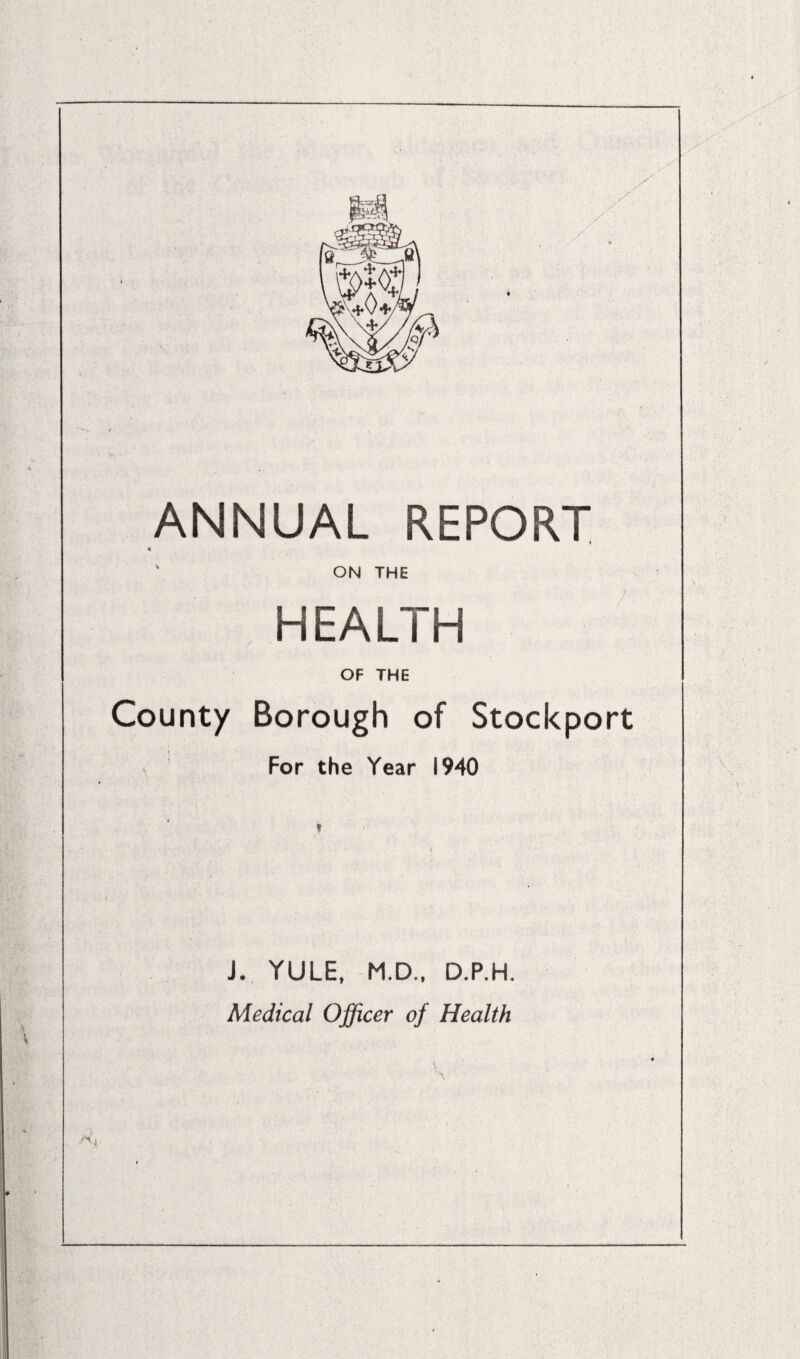 ANNUAL REPORT * v ON THE HEALTH OF THE County Borough of Stockport For the Year 1940 J. YULE, M.D., D.P.H. Medical Officer of Health