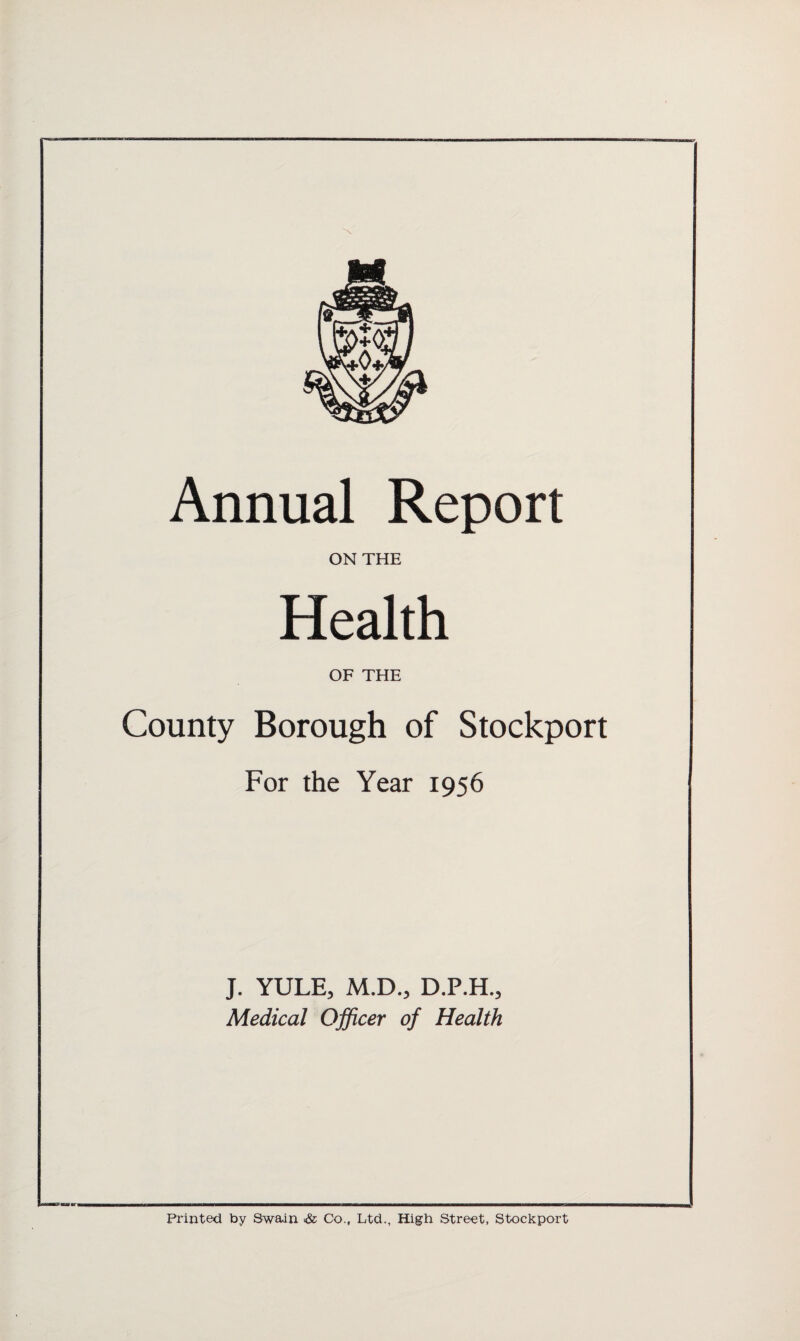 Annual Report ON THE Health OF THE County Borough of Stockport For the Year 1956 J. YULE, M.D., D.P.H., Medical Officer of Health Printed by Swain Co., Ltd., High Street, Stockport