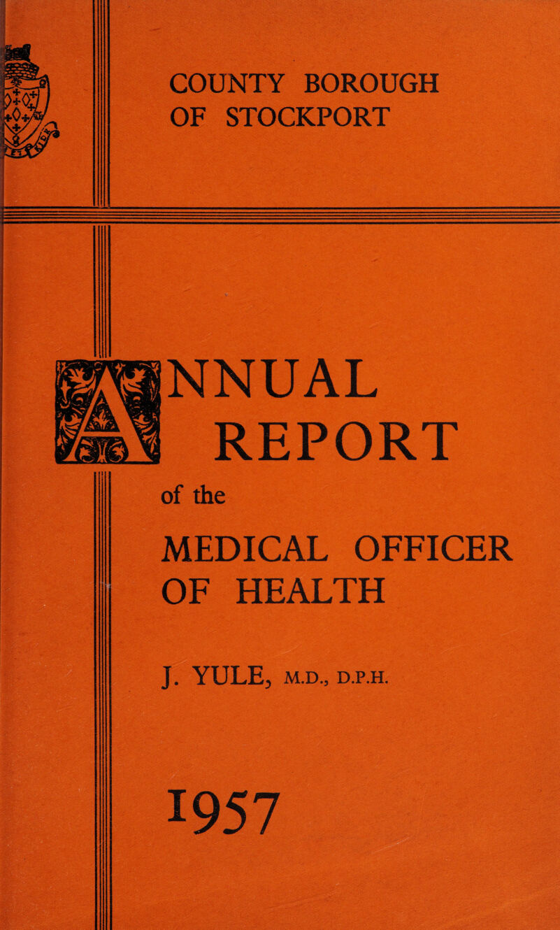 COUNTY BOROUGH OF STOCKPORT NNUAL REPORT of the MEDICAL OFFICER J. YULE, M.D., D.P.H.