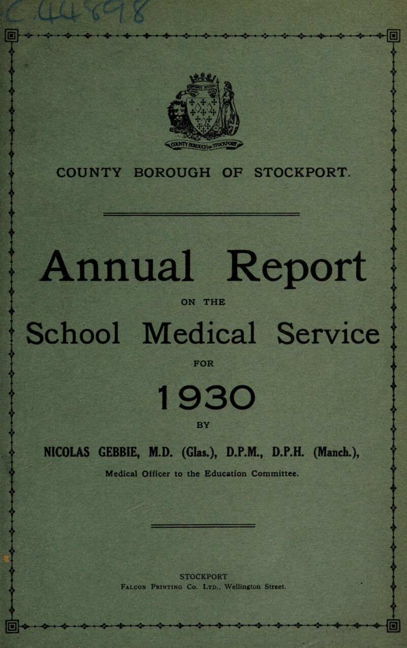 E V «► ❖ 19 •Jk rz —•——«—•«£*--«——■ .«0» wWSm^ COUNTY BOROUGH OF STOCKPORT, ws Annual Report ON THE School Medical Service FOR 1930 BY NICOLAS GEBBIE, M.D. (Glas.), D.P.M., D.P.H. (Manch.), Medical Officer to the Education Committee. STOCKPORT Falcon Printing Co. Ltd., Wellington Street, «> ♦I* I V «♦