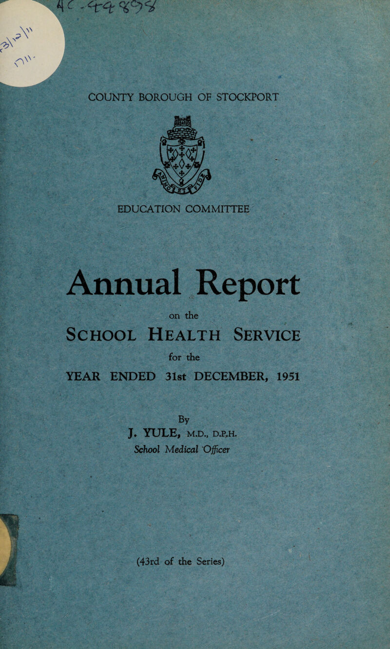 *K COUNTY BOROUGH OF STOCKPORT EDUCATION COMMITTEE Annual Report on the x ■ ' ^ School Health Service for the YEAR ENDED 31st DECEMBER, 1951 By J. YULE, M.D., D.P,H. School Medical 'Officer