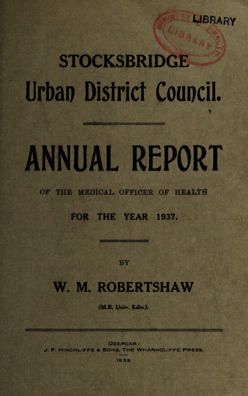 Urban District Council. OF THE MEDICAL OFFICER OF HEALTH fer df• *’Wtv'v .>. Vv r -s y^Vi* ’;•;•'•• •••• •■• • •••'•'•' ' ■ ' :.v ■•; « '••***■• . ;• rr.. X- FOR THE YEAR 1937. ' VV*- • . . ' - •■* V . • - • •• OnL-.- BY wm: t:. W. M. ROBERTSHAW . , I;'..; --•••• ,: . . * i / •./•••••.>■■■ :?/;<*■ ;;VN• • (M.B. Univ. Edin.). ■jV- , - . . ., . • v-vv-v. • ■ - * •.•• i DEEPCAR: J. F. HlNCHLIFFE & SONS, THE WHARNCLIFFE PRESS. 1938
