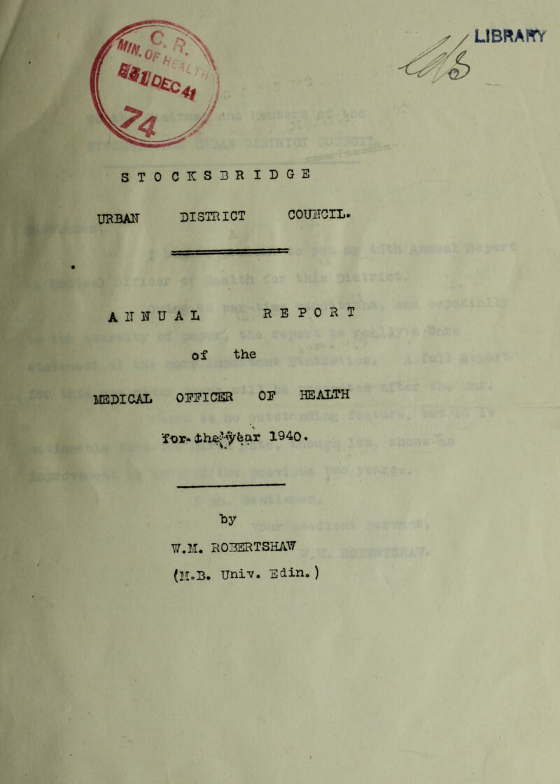 LIBRARY STO CKSBRIDGE UKBAIT DISTRICT COUNCIL. AlTirUAL REPORT of the MEDICAL OPEICER OP HEALTH ■fi>r* ihej'yfear 1940. Ly y.M. R03SRTSHAli7 (H.B. IJniv. Edin* )