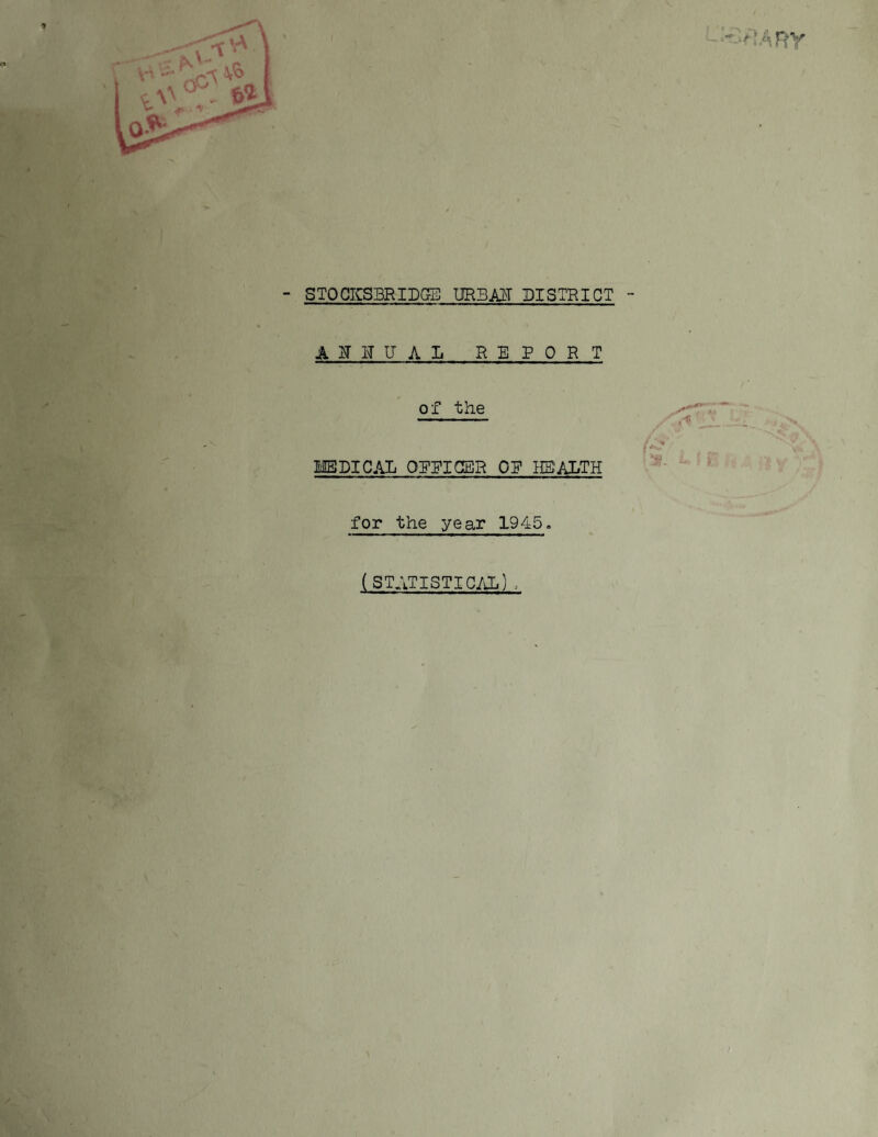 ST0CIC3BRIDGE URBAM DISTRICT - A^TITITAL RE PORT of the ^ * ... ■ /■'- lEDICAL OPPIGER OP IIS^ALTH ' - ' ^ for the year 1945, (STATISTIC/Ji) .