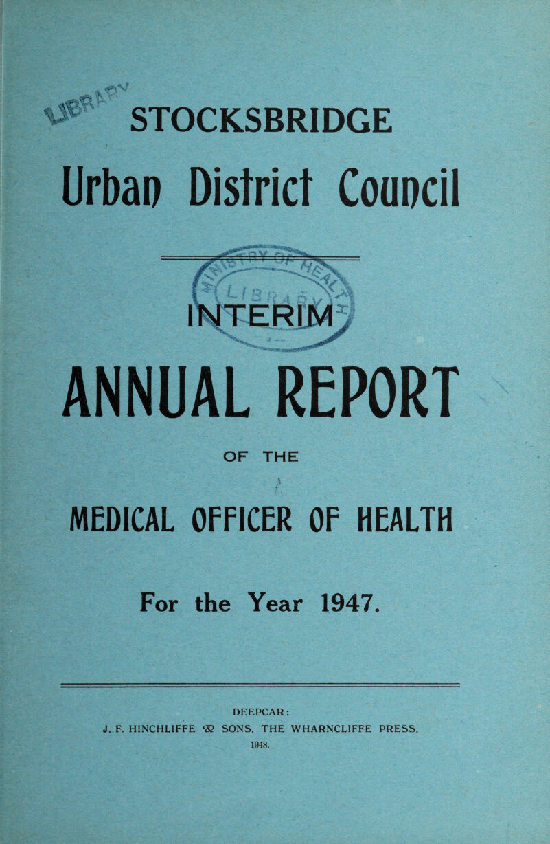 % STOCKSBRIDGE Urban District Council ANNUAL REPORT OF THE MEDICAL OFFICER OF HEALTH For the Year 1947. DEEPCAR: J. F. HINCHLIFFE ‘S SONS, THE WHARNCLIFFE PRESS, 1948.