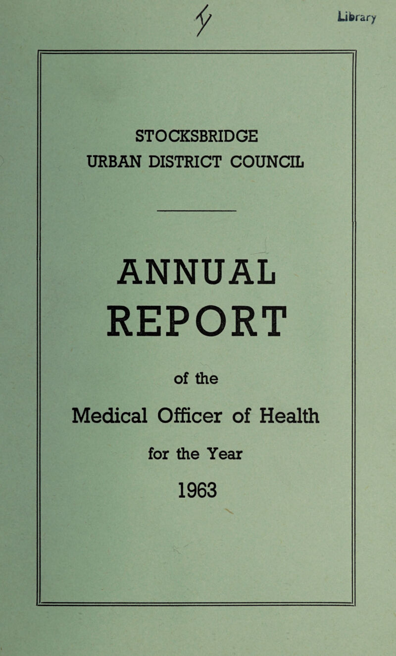 £ Library STOCKSBRIDGE URBAN DISTRICT COUNCIL ANNUAL REPORT of the Medical Officer of Health for the Year 1963