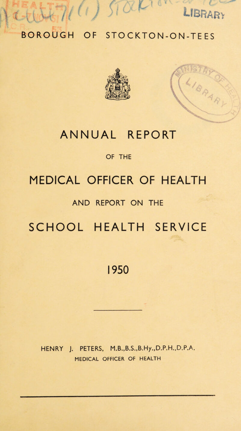 BOROUGH OF STOCKTON-ON-TE ES ANNUAL REPORT OF THE MEDICAL OFFICER OF HEALTH AND REPORT ON THE SCHOOL HEALTH SERVICE 1950 HENRY J. PETERS, M.B.,B.S.,B.Hy.,D.P.H.,D.P.A. MEDICAL OFFICER OF HEALTH