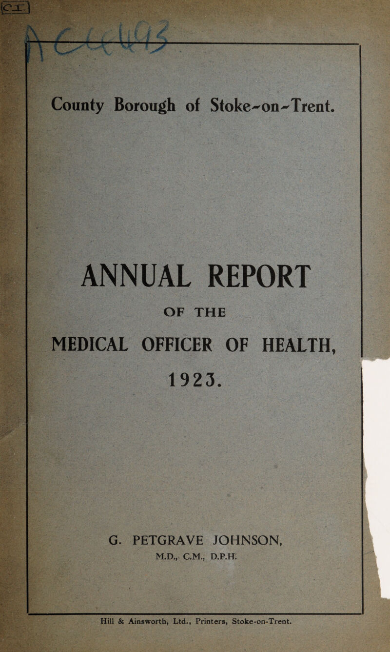 ANNUAL REPORT OF THE MEDICAL OFFICER OF HEALTH, 1923. G. PETGRAVE JOHNSON, M.D., C.M., D.P.H. Hill & Ainsworth, Ltd., Printers, Stoke-on-Trent.