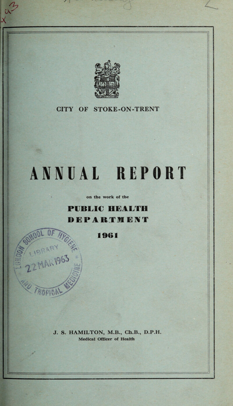 ANNUAL REPORT on the work of the PUBLIC HBALTH di:par.tihgi¥t 1961 J. S. HAMILTON, M.B., Ch.B., D.P.H. Medical Officer of Health