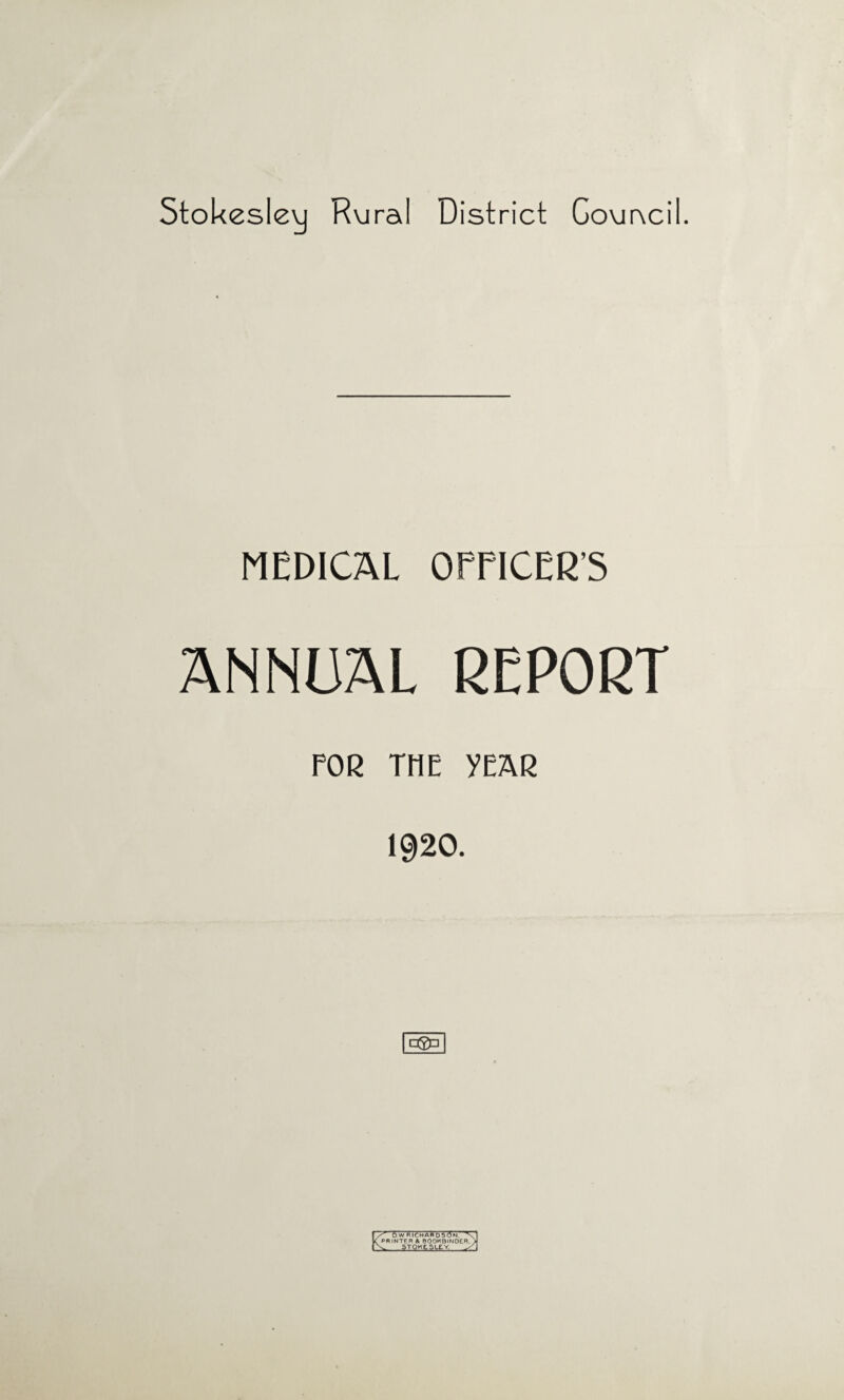 Stokesley Rural District Council. MEDICAL OFFICER’S ANNUAL REPORT FOR THE YEAR 1920. □So 2 DW RICHARDSON.' PRINTER A BOOKBINDER. 2