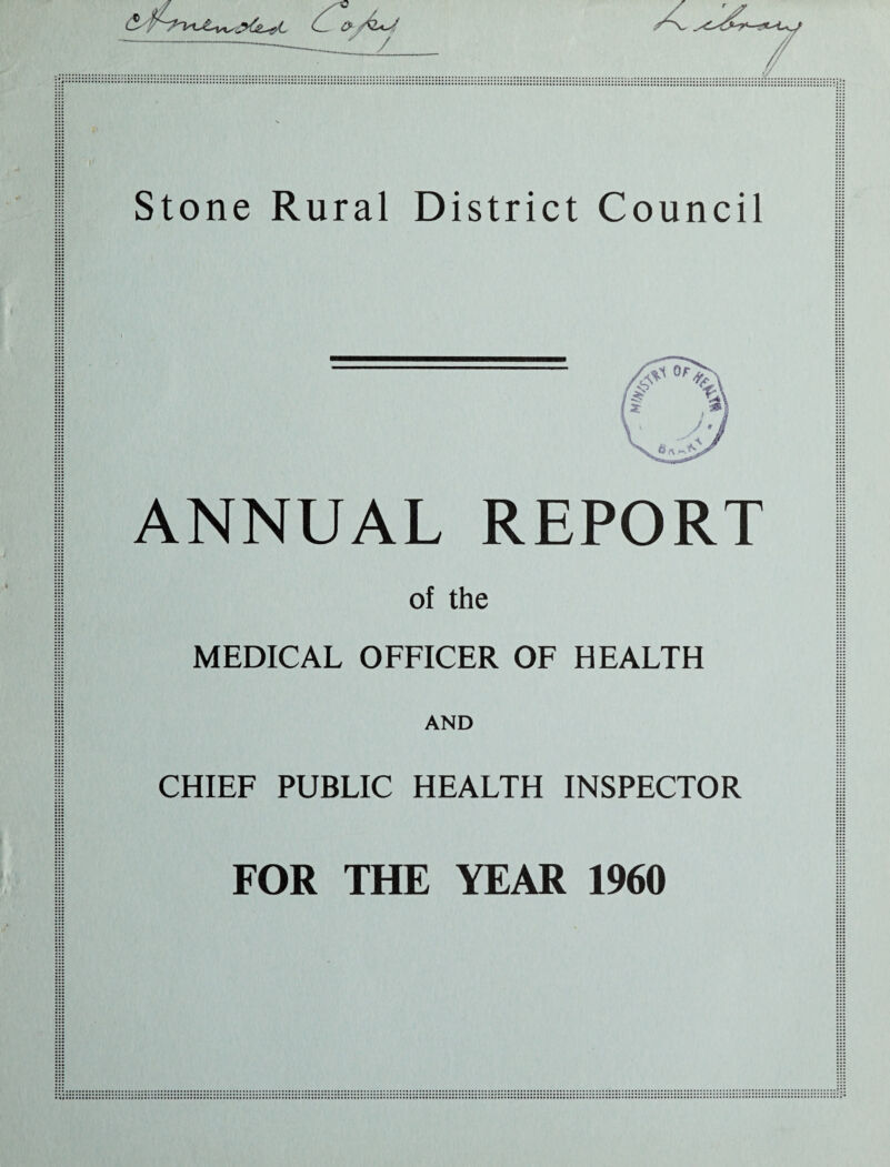 (5 ^ -_—✓ / Stone Rural District Council ANNUAL REPORT of the MEDICAL OFFICER OF HEALTH AND CHIEF PUBLIC HEALTH INSPECTOR FOR THE YEAR 1960
