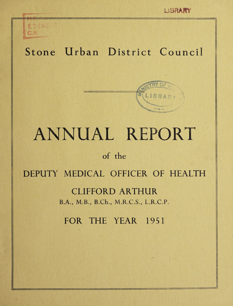 UCTfrM' LIBRARY Stone Urban District Council ANNUAL REPORT of the DEPUTY MEDICAL OFFICER OF HEALTH CLIFFORD ARTHUR B.A., M.B., B.Ch., M.R.C.S., L.R.C.P. FOR THE YEAR 1951