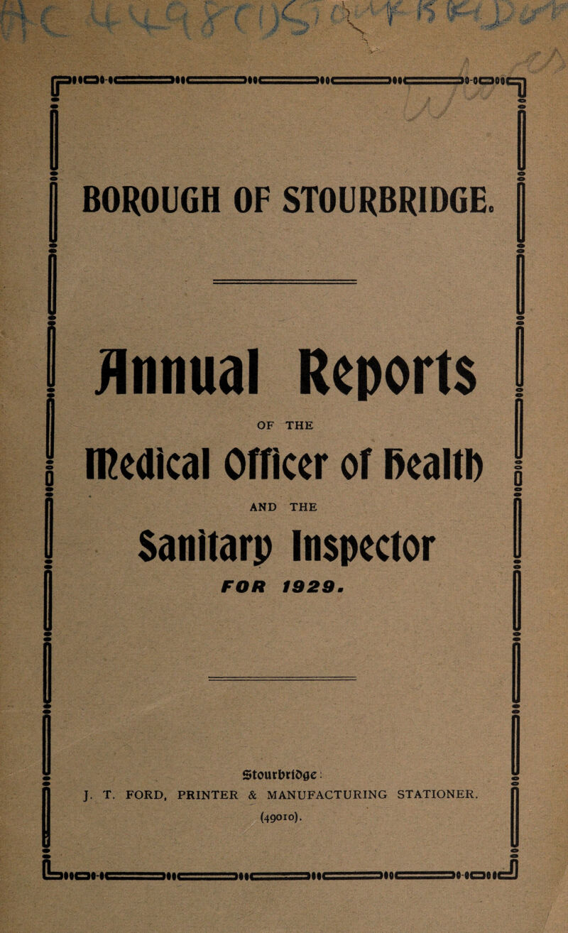 aMc^aattcsa:::, i miooi K 5 - a- f 1 X IjpMOOlG 3NC (IOC 300C (IOC 30-0000 ■t) BOROUGH OF STOURBRIDGE 1 Annual Reports OF THE medical Officer of Bealtl) AND THE Satiitarp inspector FOR 1929. StourbriOae: J. T. FORD, PRINTER & MANUFACTURING STATIONER. (49010). (k OO0O-OG 300C 300C 3IIC 300C 30-0001 dl