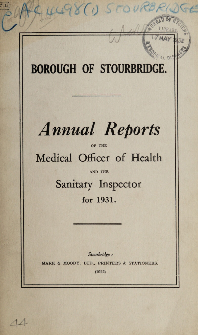 \*s /I :'•* Up* . .. —— ... - ■ - .. -- LA/ M 6 ■i: X'c« oi?1 Annual Reports OF THE Medical Officer of Health AND THE Sanitary Inspector for 1931. Stourbridge : MARK & MOODY, LTD., PRINTERS & STATIONERS. (1922) mm